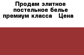 Продам элитное постельное белье премиум класса › Цена ­ 6 500 - Все города Домашняя утварь и предметы быта » Постельное белье   . Адыгея респ.